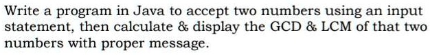 Write a program in Java to accept two numbers using an input statement, then calculate     display the GCD     LCM of that two numbers with proper message.