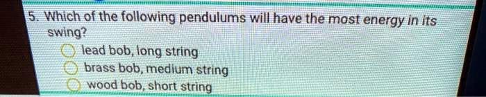 5. Which of the following pendulums will have the most energy in its swing?
lead bob, long string
brass bob, medium string
wood bob, short string