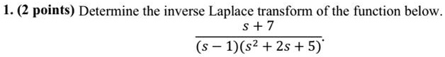 1. (2 points) Determine the inverse Laplace transform of the function below.
(s + 7) / ((s - 1)(s^2 + 2s + 5))