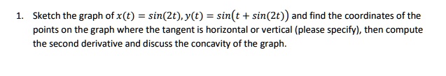 1. Sketch the graph of x(t) = sin(2t), y(t) = sin(t + sin(2t)) and find the coordinates of the points on the graph where the tangent is horizontal or vertical (please specify), then compute the second derivative and discuss the concavity of the graph.