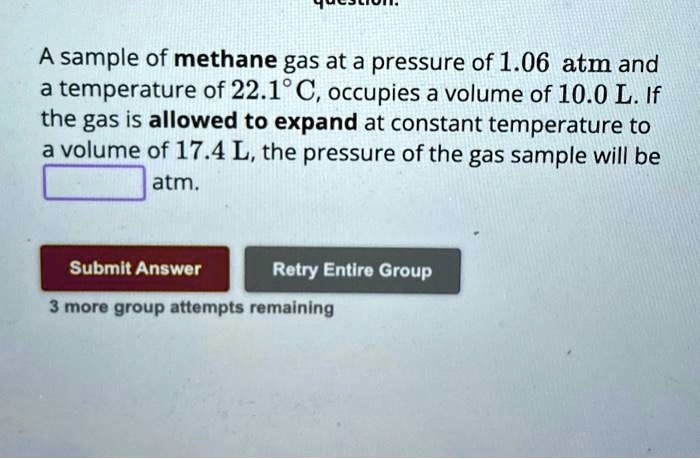 A sample of methane gas at a pressure of 1.06 atm and a temperature of 22.1°C, occupies a volume of 10.0 L. If the gas is allowed to expand at constant temperature to a volume of 17.4 L, the pressure of the gas sample will be  atm.