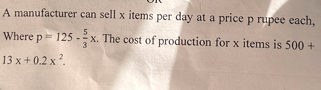 A manufacturer can sell x items per day at a price p rupee each,
Where p = 125 - (5)/(3)x. The cost of production for x items is 500 + 13x + 0.2x^2.