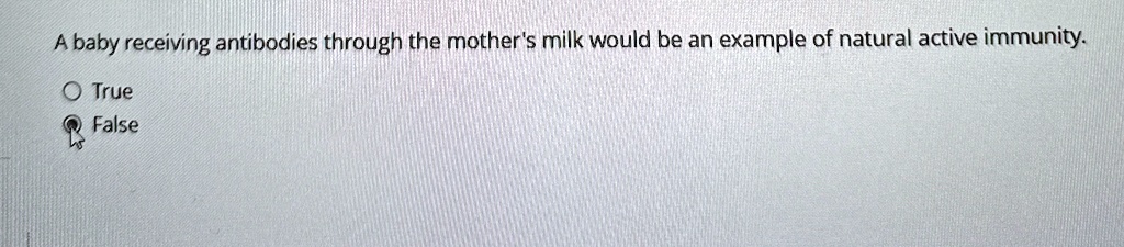 A baby receiving antibodies through the mother's milk would be an example of natural active immunity.
O True
False