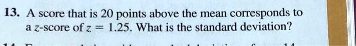 13. A score that is 20 points above the mean corresponds to a z-score of z = 1.25. What is the standard deviation?