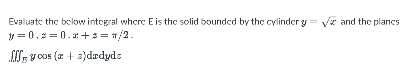 Evaluate the below integral where ( mathrmE ) is the solid bounded by the cylinder ( y=sqrtx ) and the planes ( y=0, z=0, x+z=pi / 2 )
( iiintE y cos (x+z) mathrmd x mathrm d y mathrm d z )