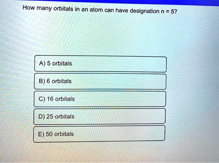 SOLVED How many orbitals in an atom can have designation n = 5? A) 5