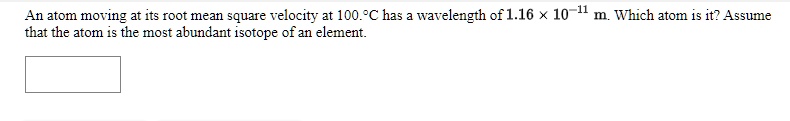 An atom moving at its root mean square velocity at 100.°C has a wavelength of 1.16 × 10?11 m. Which atom is it? Assume that the atom is the most abundant isotope of an element.