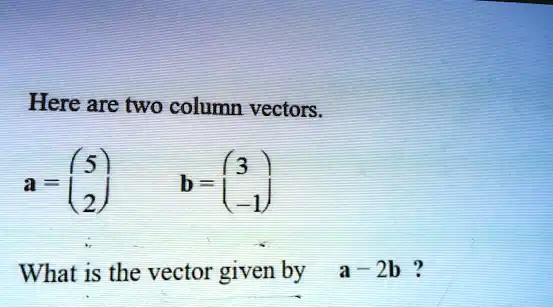 SOLVED: Here are two column vectors. b What iS the vector given by 1 2b