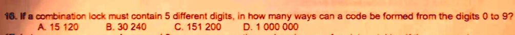 16. If a combination lock must contain 5 different digits, in how many ways can a code be formed from the digits 0 to 9?
A. 15 120
B. 30 240
C. 151 200
D. 1 000 000