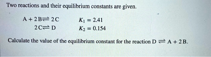 Two reactions and their equilibrium constants are given.

A + 2B ? 2C K1 = 2.41
2C ? D K2 = 0.154

Calculate the value of the equilibrium constant for the reaction D ? A + 2B.