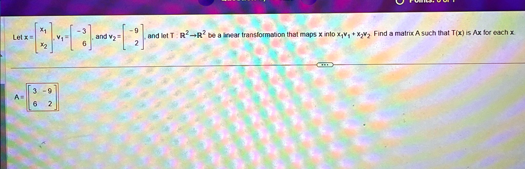 Let x = 
    < b m a t r i x >, v1 = 
    < b m a t r i x >, and v2 = 
    < b m a t r i x > and let T: ℝ^2 →ℝ^2 be a linear transformation that maps x into x1v1 + x2v2. Find a matrix A such that T(x) is Ax for each x.
A = 
    < b m a t r i x >