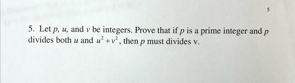 5. Let p, u, and v be integers. Prove that if p is a prime integer and p divides both u and u^2 + v^2, then p must divides v.