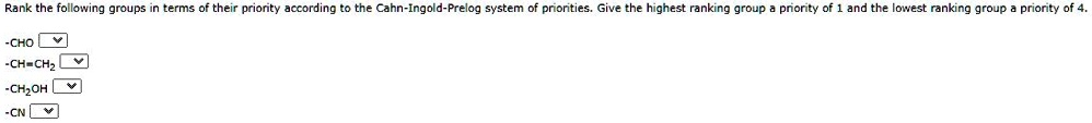 Rank the following groups in terms of their priority according to the Cahn-Ingold-Prelog system of priorities. Give the highest ranking group a priority of 1 and the lowest ranking group a priority of 4.

-CHO
-CH=CH2
-CH2OH
-CN