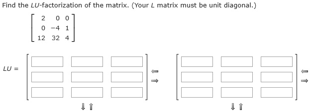 Find the LU-factorization of the matrix. (Your L matrix must be unit diagonal.)
[ 2 0 0 ]
[ 0 -4 1 ]
[ 12 32 4 ]
LU =