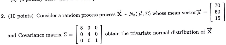 2. (10 points) Consider a random process process X⃗∼ N3(μ⃗, Σ) whose mean vector μ⃗ = 
    < b m a t r i x > and Covariance matrix Σ = 
    < b m a t r i x > obtain the trivariate normal distribution of X⃗