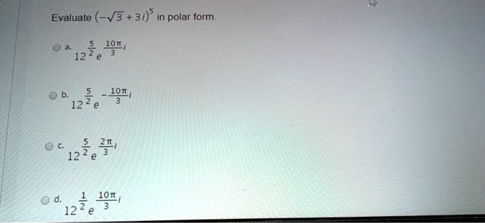 Evaluate (-?3+3i)? in polar form.

a. 12^5/2 e^i10?/3
b. 12^5/2 e^-i10?/3
c. 12^5/2 e^i2?/3
d. 12^1/2 e^i10?/3