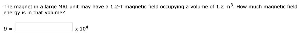 The magnet in a large MRI unit may have a 1.2-T magnetic field occupying a volume of 1.2 m³. How much magnetic field energy is in that volume?
U = [ ] x 10?