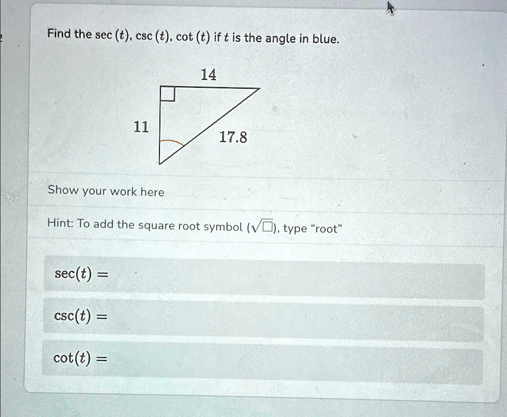 Find the sec (t), csc (t), cot (t) if t is the angle in blue.
14
11
17.8
Show your work here
Hint: To add the square root symbol (?), type “root”
sec(t) =
csc(t) =
cot(t) =