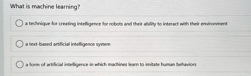 what is machine learning a technique for creating intelligence for robots and their ability to interact with their environment a text based artificial intelligence system a form of artificia 08522