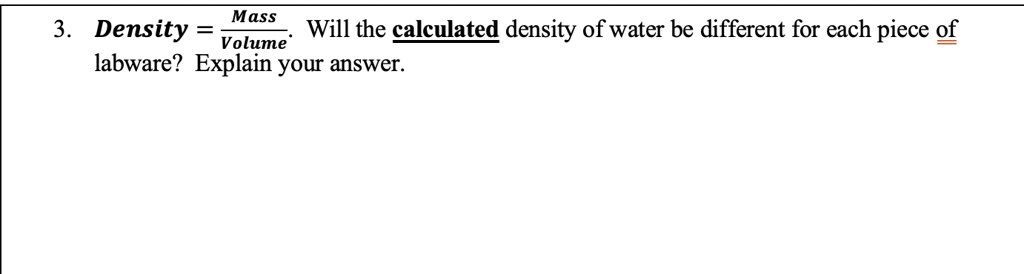 3. Density = fracMassVolume. Will the calculated density of water be different for each piece of labware? Explain your answer.