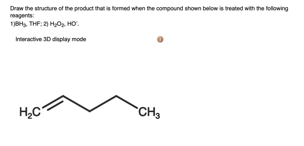 Draw the structure of the product that is formed when the compound shown below is treated with the following reagents:
1)BH3, THF; 2) H2O2, HO-.

H2C=CHCH2CH2CH3