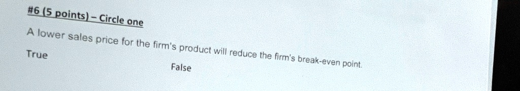 #6 (5 points) - Circle one
A lower sales price for the firm's product will reduce the firm's break-even point.
True
False
