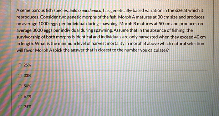 SOLVED: A semelparous fish species, Salmo pandemica,has genetically ...