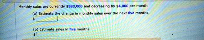 Monthly sales are currently 580,000 and decreasing by4,000 per month.
(a) Estimate the change in monthly sales over the next five months.
(b) Estimate sales in five months.