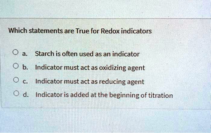 Which statements are True for Redox indicators
a. Starch is often used as an indicator
b. Indicator must act as oxidizing agent
c. Indicator must act as reducing agent
d. Indicator is added at the beginning of titration