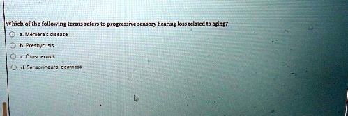 which of the following terms refers to progressive sensory hearing loss related to aging a menieres disease b presbycusis c otosclerosis d sensorineural deafness 43603