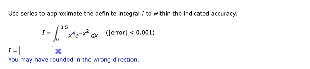 use series to approximate the definite integral i to within the indicated accuracy i int005 x4 e x2 dx error 0001 i boxed you may have rounded in the wrong direction 67887
