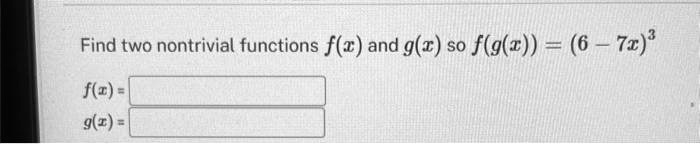 Find two nontrivial functions f(x) and g(x) so f(g(x)) = (6 - 7x)^3
f(x) = 
g(x) = 