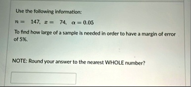 use the following information n 147 x 74 alpha 005 to find how large of a sample is needed in order to have a margin of error of 5 note round your answer to the nearest whole number 35036