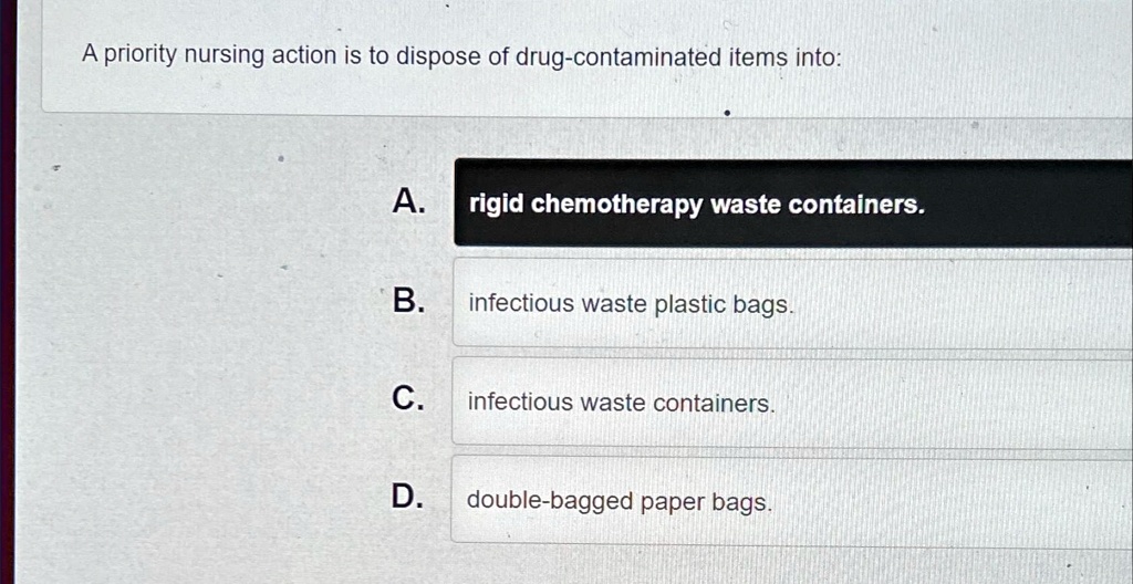 A priority nursing action is to dispose of drugcontaminated items into