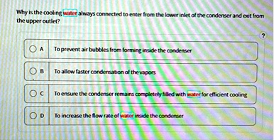 why is the cooling water always connected to enter from the lower inlet of the condenser and exit from the upper outlet a to prevent air bubbles from forming inside the condenser b to allow  94717