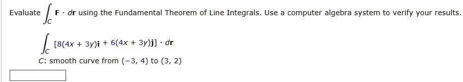 evaluate intc mathbff cdot dmathbfr using the fundamental theorem of line integrals use a computer algebra system to verify your results intc 84x 3ymathbfi 64x 3ymathbfj cdot dmathbfr c sm 12562