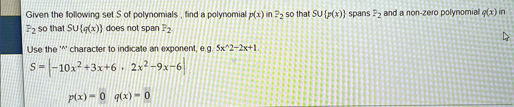 Given the following set S of polynomials, find a polynomial p(x) in ℙ2 so that S ∪{p(x)} spans ℙ2 and a non-zero polynomial q(x) in ℙ2 so that S ∪{q(x)} does not span ℙ2.
Use the '^' character to indicate an exponent, e.g. 5x^2-2x+1.
S = {-10x^2 + 3x + 6, 2x^2 - 9x - 6}
p(x) = 0   q(x) = 0