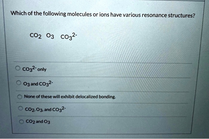Which of the following molecules or ions have various resonance structures?

CO2 O3 CO3^2-

CO3^2- only
O3 and CO3^2-
None of these will exhibit delocalized bonding.
CO2, O3, and CO3^2-
CO2 and O3