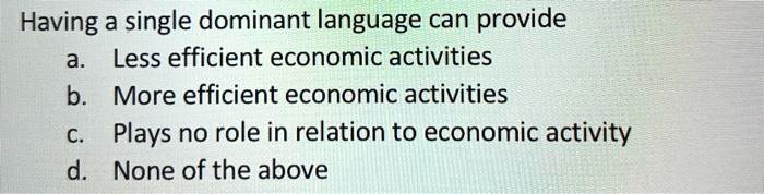 Having a single dominant language can provide
a. Less efficient economic activities
b. More efficient economic activities
c. Plays no role in relation to economic activity
d. None of the above