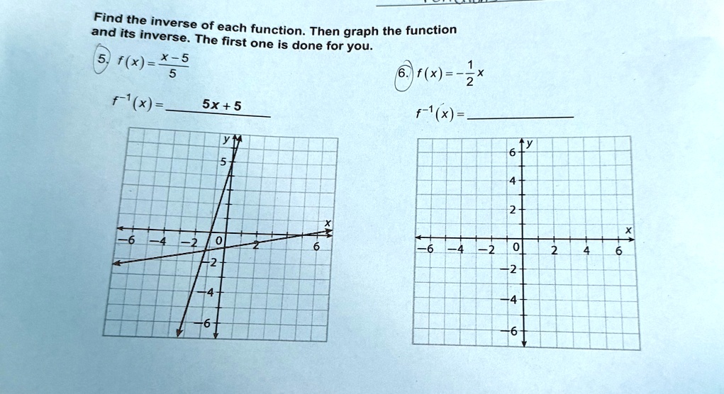 Find the inverse of each function. Then graph the function
and its inverse. The first one is done for you.
5. f(x) = (x - 5)/(5)
f^-1(x) = 5x + 5
6. f(x) = -(1)/(2)x
f^-1(x) =