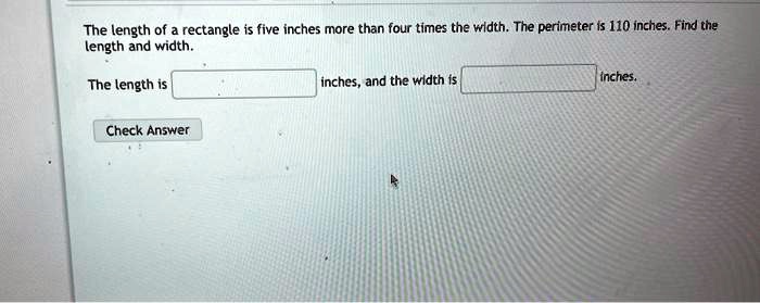 The length of a rectangle is five inches more than four times the width. The perimeter is 110 inches. Find the length and width.
The length is inches, and the width is inches.