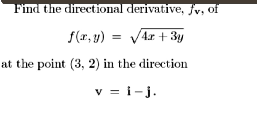Find the directional derivative, fv, of
f(x, y) = sqrt(4x + 3y)
at the point (3, 2) in the direction
v = i - j.
