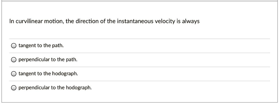 In curvilinear motion, the direction of the instantaneous velocity is always
tangent to the path.
perpendicular to the path.
tangent to the hodograph.
perpendicular to the hodograph.