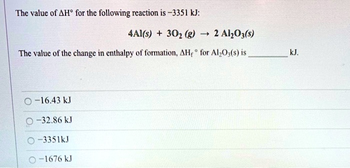 The value of ?H° for the following reaction is –3351 kJ:

4Al(s) + 3O2 (g) ? 2 Al2O3(s)

The value of the change in enthalpy of formation, ?Hf ° for Al2O3(s) is  kJ.

-16.43 kJ
-32.86 kJ
-3351 kJ
-1676 kJ