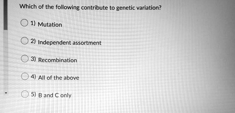 Which of the following contribute to genetic variation?
1) Mutation
2) Independent assortment
3) Recombination
4) All of the above
5) B and C only