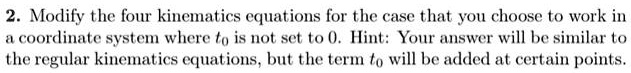 Modify the four kinematics equations for the case that you choose to work in a coordinate system where t0 is not set to 0. Hint: Your answer will be similar to the regular kinematics equations, but the term t0 will be added at certain points.