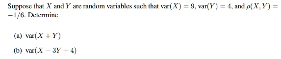 Suppose that X and Y are random variables such that var(X) = 9, var(Y) = 4, and ?(X, Y) = ?1/6. Determine

(a) var(X + Y)
(b) var(X ? 3Y + 4)