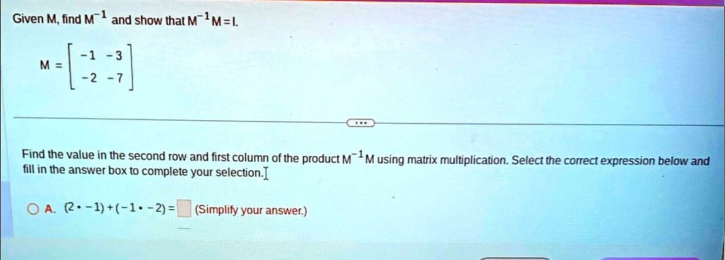 Given M, find M^-1 and show that M^-1M = I.

M = 
    < b m a t r i x >

Find the value in the second row and first column of the product M^-1M using matrix multiplication. Select the correct expression below and fill in the answer box to complete your selection.

A. (2 · -1) + (-1 · -2) = (Simplify your answer.)