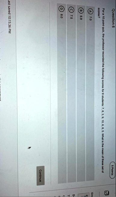 question 6 5 points for a 10 point quiz the professor recorded the following scores for 8 students 7 8 3 9 10 6 8 5 what is the mean of these set of scores a 70 b 69 c 75 d 80 continue ast s 49378