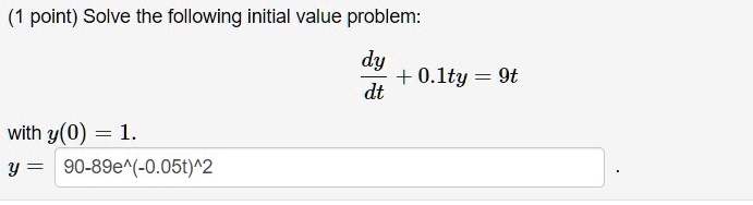 (1 point) Solve the following initial value problem: (dy)/(dt) + 0.1ty = 9t with y(0) = 1. 
    y = 90 - 89e^(-0.05t)^2
